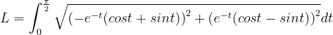 \dpi{120} L=\int_{0}^{\frac{\pi }{2}}\sqrt{\left ( -e^{-t}(cost+sint) \right )^{2}+\left ( e^{-t}(cost-sint) \right )^{2}}dt